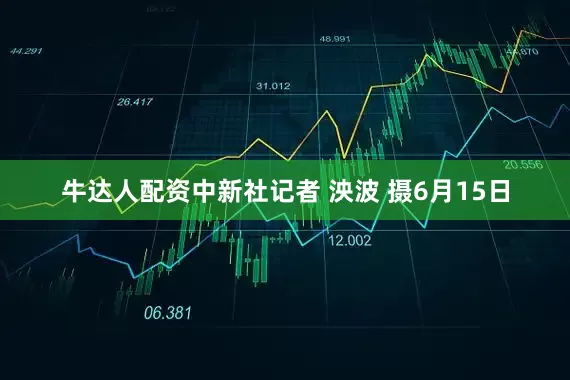 牛达人配资中新社记者 泱波 摄　6月15日
