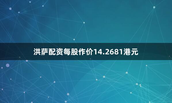 洪萨配资每股作价14.2681港元