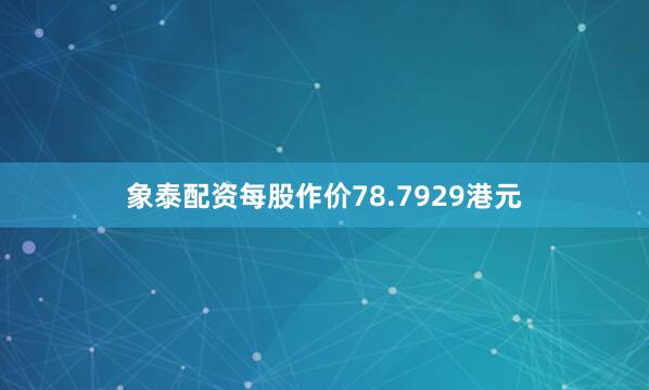 象泰配资每股作价78.7929港元