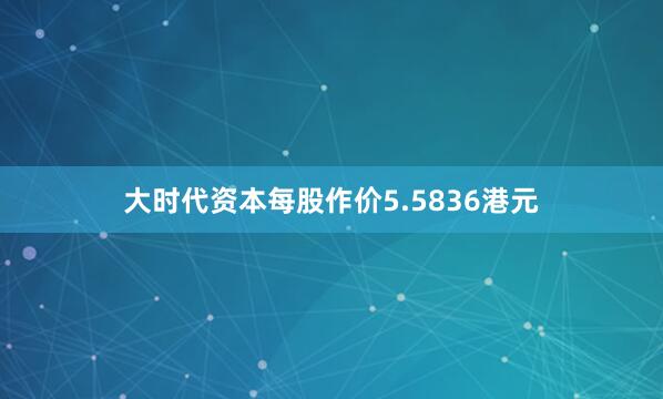 大时代资本每股作价5.5836港元