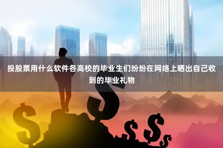 投股票用什么软件各高校的毕业生们纷纷在网络上晒出自己收到的毕业礼物