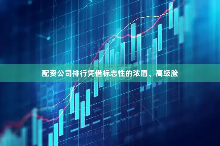 配资公司排行凭借标志性的浓眉、高级脸