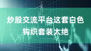 炒股交流平台这套白色钩织套装太绝