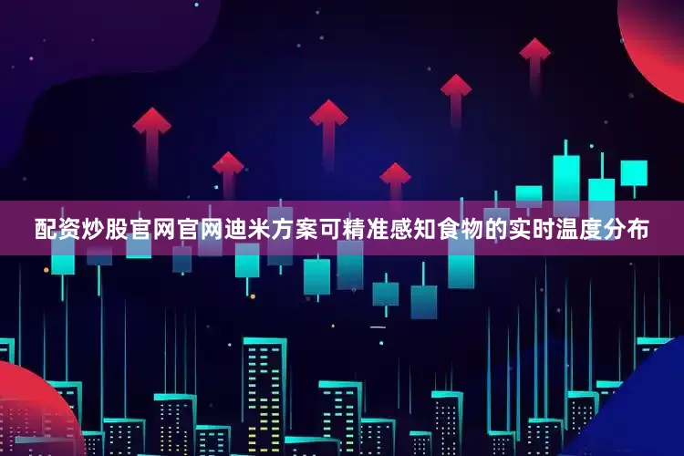 配资炒股官网官网迪米方案可精准感知食物的实时温度分布
