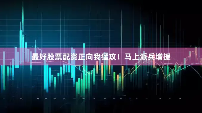 最好股票配资正向我猛攻！马上派兵增援