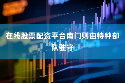 在线股票配资平台南门则由特种部队驻守