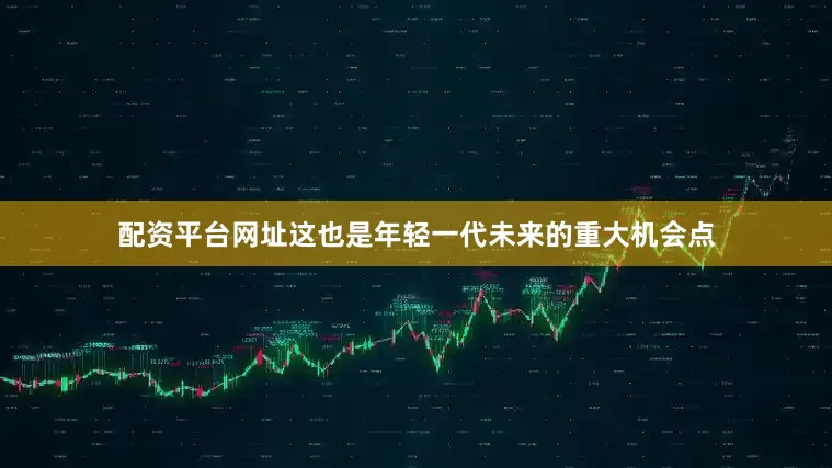 配资平台网址这也是年轻一代未来的重大机会点