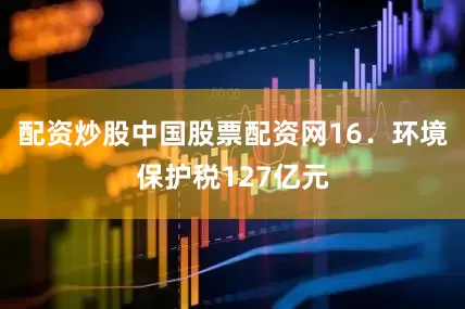 配资炒股中国股票配资网　　16．环境保护税127亿元