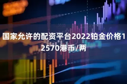 国家允许的配资平台2022铂金价格12570港币/两
