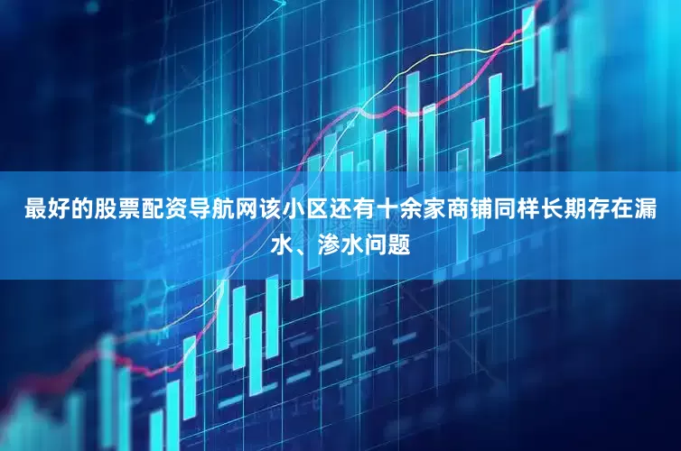 最好的股票配资导航网该小区还有十余家商铺同样长期存在漏水、渗水问题