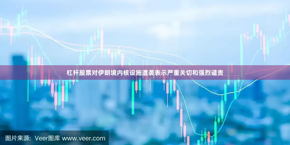 杠杆股票对伊朗境内核设施遭袭表示严重关切和强烈谴责