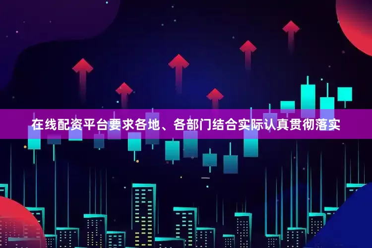 在线配资平台要求各地、各部门结合实际认真贯彻落实