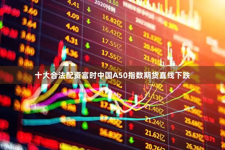 十大合法配资富时中国A50指数期货直线下跌