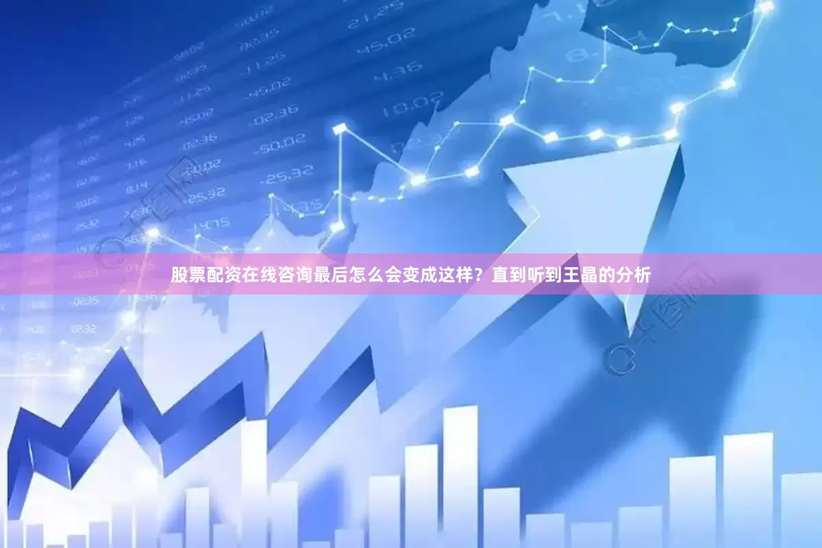 股票配资在线咨询最后怎么会变成这样？直到听到王晶的分析