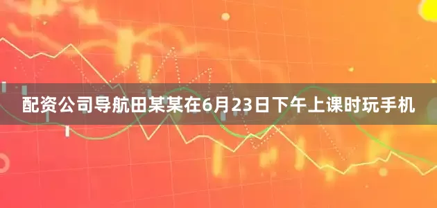 配资公司导航田某某在6月23日下午上课时玩手机