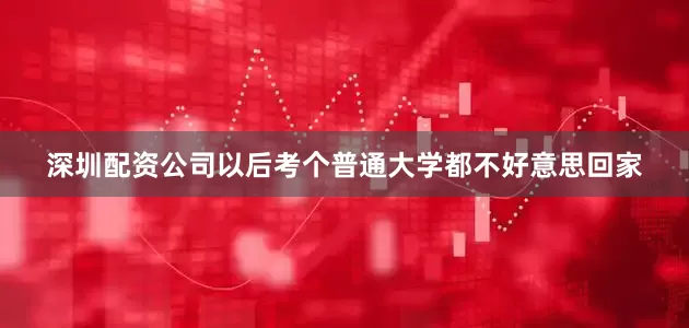 深圳配资公司以后考个普通大学都不好意思回家
