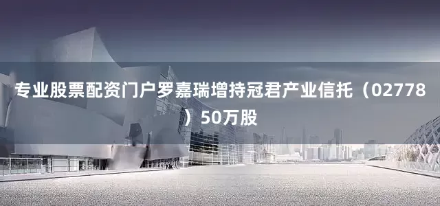 专业股票配资门户罗嘉瑞增持冠君产业信托（02778）50万股