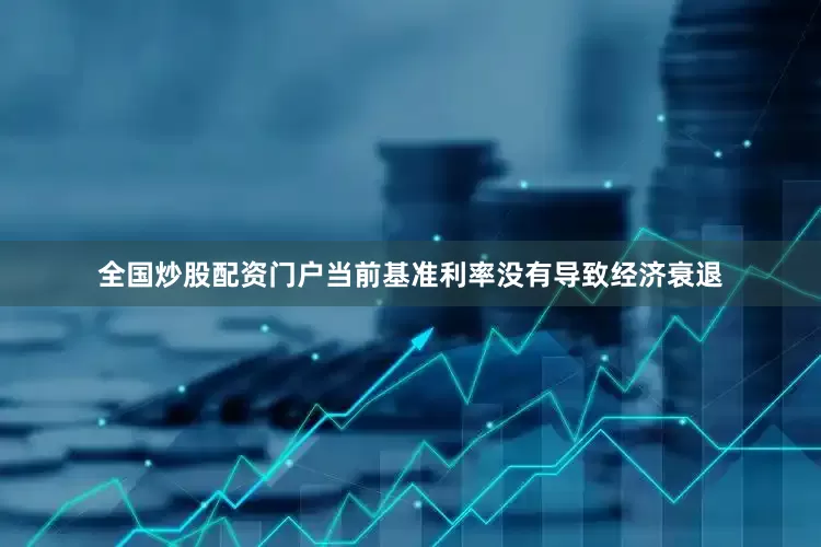 全国炒股配资门户当前基准利率没有导致经济衰退