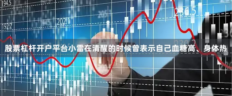 股票杠杆开户平台小雷在清醒的时候曾表示自己血糖高、身体热