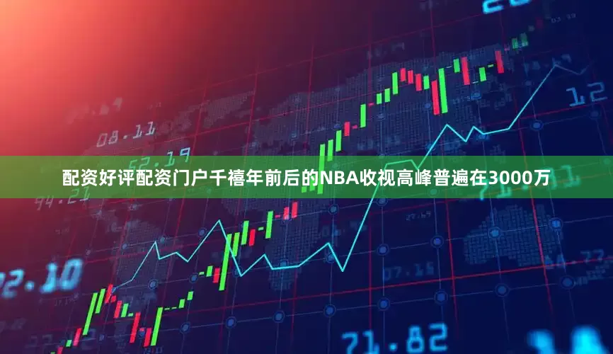配资好评配资门户千禧年前后的NBA收视高峰普遍在3000万