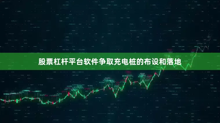 股票杠杆平台软件争取充电桩的布设和落地