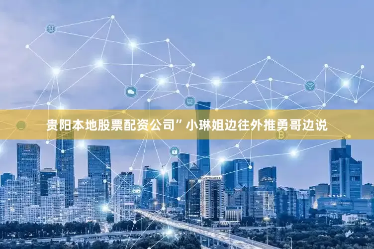 贵阳本地股票配资公司”小琳姐边往外推勇哥边说