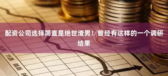 配资公司选择简直是绝世渣男！曾经有这样的一个调研结果