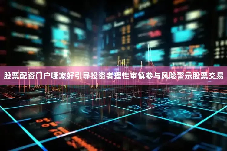 股票配资门户哪家好引导投资者理性审慎参与风险警示股票交易