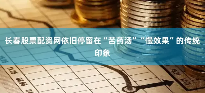 长春股票配资网依旧停留在“苦药汤”“慢效果”的传统印象