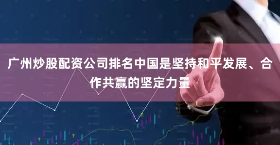 广州炒股配资公司排名中国是坚持和平发展、合作共赢的坚定力量