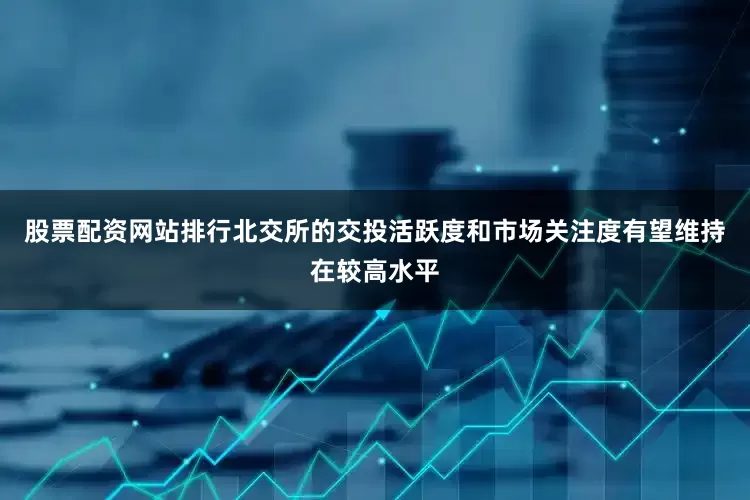 股票配资网站排行北交所的交投活跃度和市场关注度有望维持在较高水平