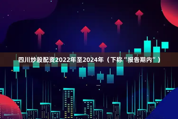 四川炒股配资2022年至2024年（下称“报告期内”）