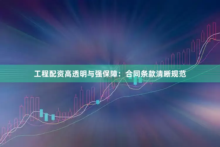 工程配资高透明与强保障：合同条款清晰规范