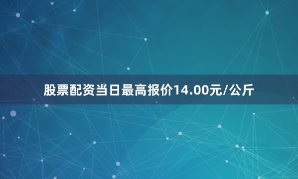 股票配资当日最高报价14.00元/公斤