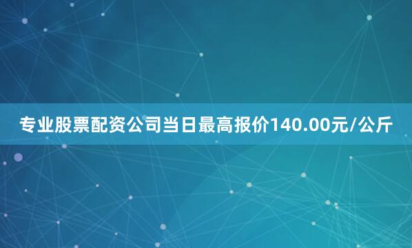 专业股票配资公司当日最高报价140.00元/公斤