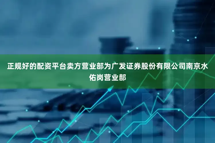 正规好的配资平台卖方营业部为广发证券股份有限公司南京水佑岗营业部
