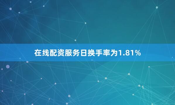 在线配资服务日换手率为1.81%