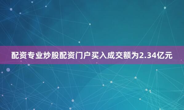 配资专业炒股配资门户买入成交额为2.34亿元