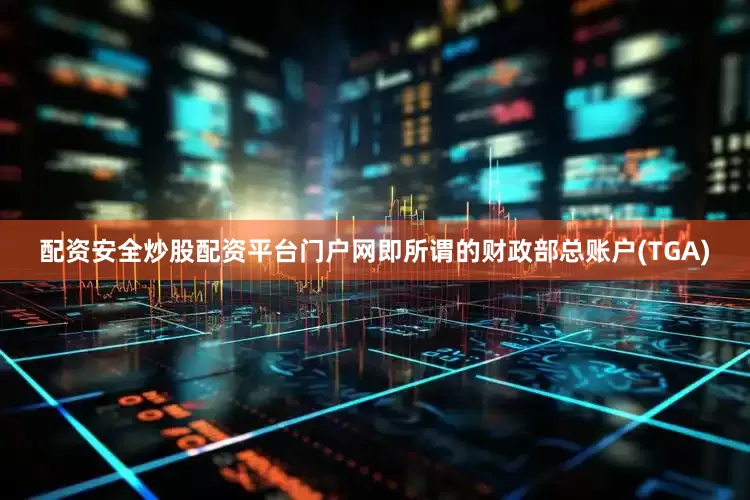配资安全炒股配资平台门户网即所谓的财政部总账户(TGA)