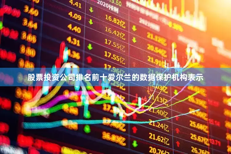 股票投资公司排名前十爱尔兰的数据保护机构表示