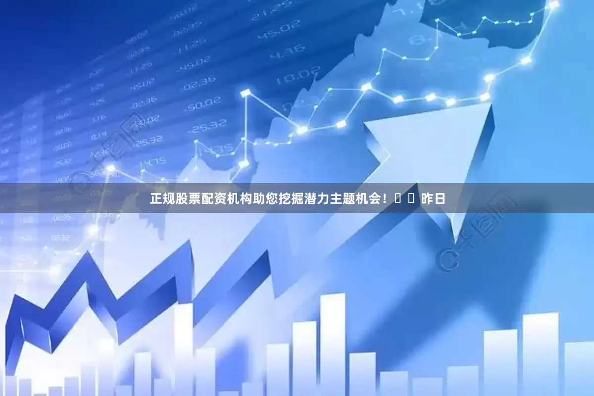正规股票配资机构助您挖掘潜力主题机会！		　　昨日