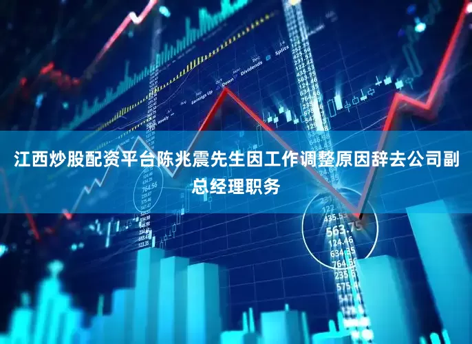 江西炒股配资平台陈兆震先生因工作调整原因辞去公司副总经理职务