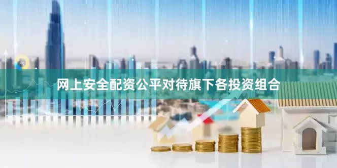 网上安全配资公平对待旗下各投资组合