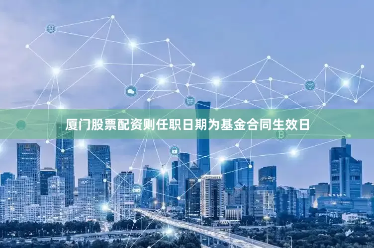 厦门股票配资则任职日期为基金合同生效日