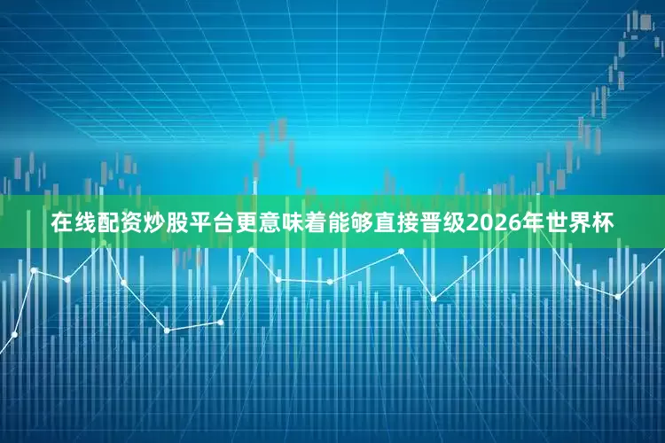 在线配资炒股平台更意味着能够直接晋级2026年世界杯