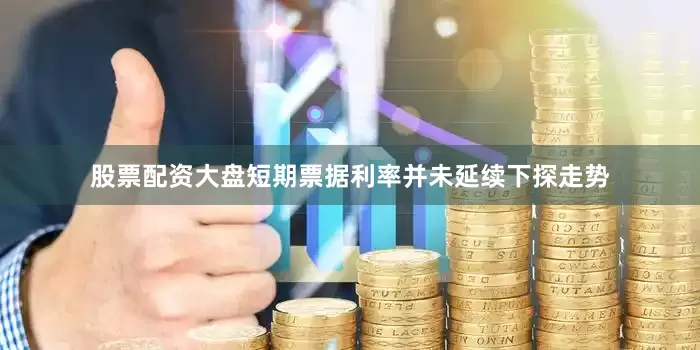 股票配资大盘短期票据利率并未延续下探走势