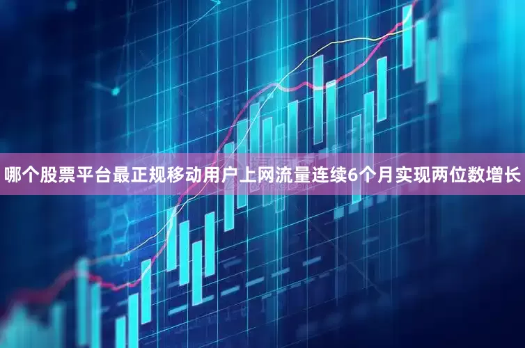 哪个股票平台最正规移动用户上网流量连续6个月实现两位数增长