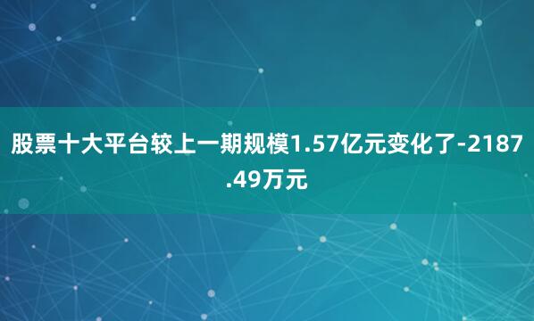 股票十大平台较上一期规模1.57亿元变化了-2187.49万元