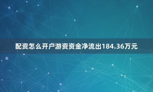 配资怎么开户游资资金净流出184.36万元