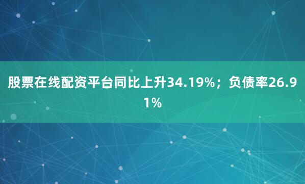 股票在线配资平台同比上升34.19%；负债率26.91%